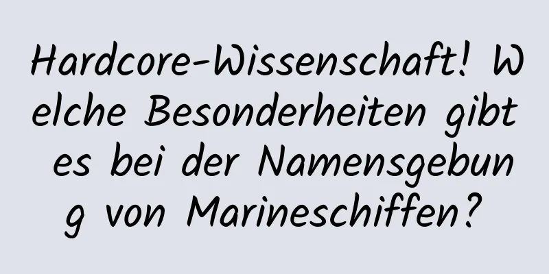Hardcore-Wissenschaft! Welche Besonderheiten gibt es bei der Namensgebung von Marineschiffen?