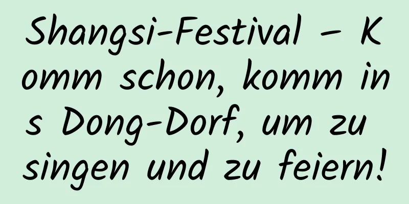 Shangsi-Festival – Komm schon, komm ins Dong-Dorf, um zu singen und zu feiern!