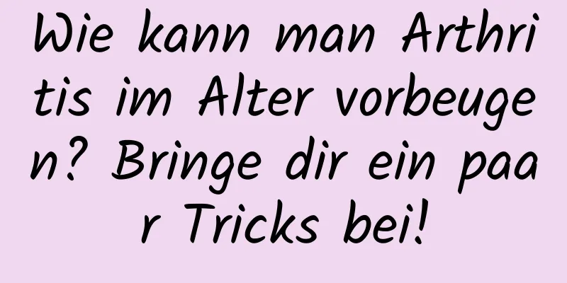 Wie kann man Arthritis im Alter vorbeugen? Bringe dir ein paar Tricks bei!