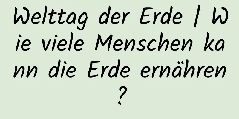 Welttag der Erde | Wie viele Menschen kann die Erde ernähren?