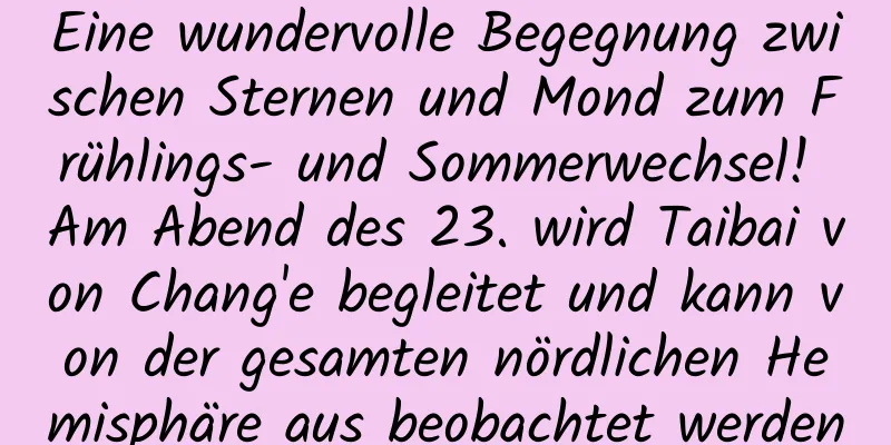 Eine wundervolle Begegnung zwischen Sternen und Mond zum Frühlings- und Sommerwechsel! Am Abend des 23. wird Taibai von Chang'e begleitet und kann von der gesamten nördlichen Hemisphäre aus beobachtet werden