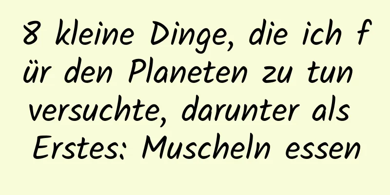 8 kleine Dinge, die ich für den Planeten zu tun versuchte, darunter als Erstes: Muscheln essen