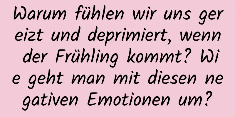 Warum fühlen wir uns gereizt und deprimiert, wenn der Frühling kommt? Wie geht man mit diesen negativen Emotionen um?