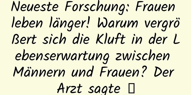 Neueste Forschung: Frauen leben länger! Warum vergrößert sich die Kluft in der Lebenserwartung zwischen Männern und Frauen? Der Arzt sagte →