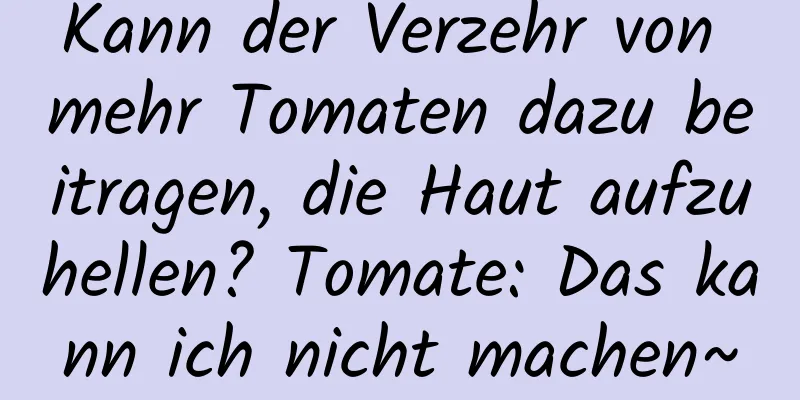 Kann der Verzehr von mehr Tomaten dazu beitragen, die Haut aufzuhellen? Tomate: Das kann ich nicht machen~