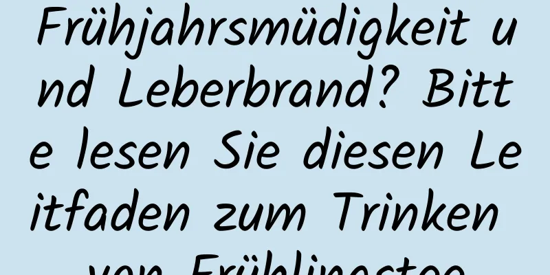 Frühjahrsmüdigkeit und Leberbrand? Bitte lesen Sie diesen Leitfaden zum Trinken von Frühlingstee