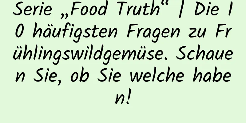 Serie „Food Truth“ | Die 10 häufigsten Fragen zu Frühlingswildgemüse. Schauen Sie, ob Sie welche haben!