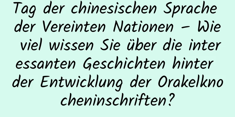 Tag der chinesischen Sprache der Vereinten Nationen – Wie viel wissen Sie über die interessanten Geschichten hinter der Entwicklung der Orakelknocheninschriften?