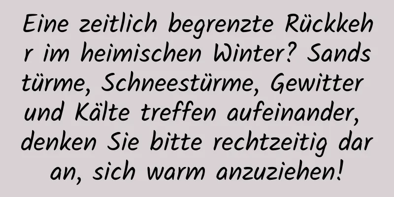 Eine zeitlich begrenzte Rückkehr im heimischen Winter? Sandstürme, Schneestürme, Gewitter und Kälte treffen aufeinander, denken Sie bitte rechtzeitig daran, sich warm anzuziehen!