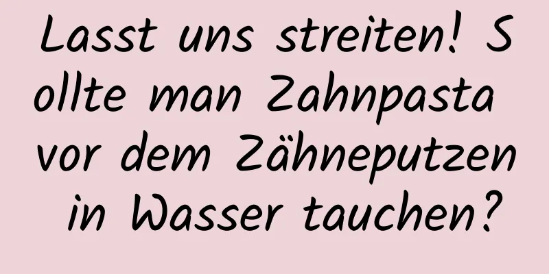 Lasst uns streiten! Sollte man Zahnpasta vor dem Zähneputzen in Wasser tauchen?