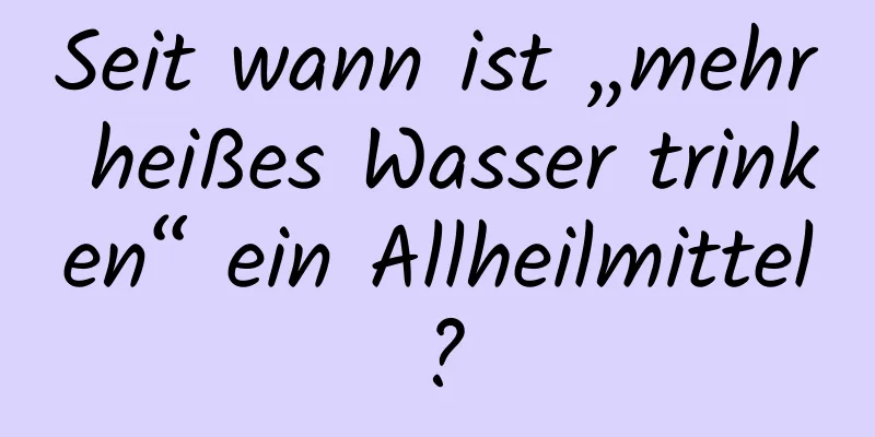 Seit wann ist „mehr heißes Wasser trinken“ ein Allheilmittel?