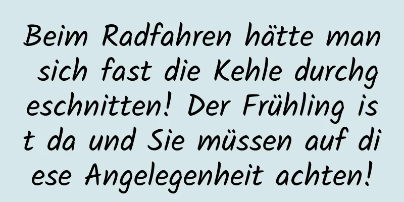 Beim Radfahren hätte man sich fast die Kehle durchgeschnitten! Der Frühling ist da und Sie müssen auf diese Angelegenheit achten!