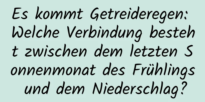 Es kommt Getreideregen: Welche Verbindung besteht zwischen dem letzten Sonnenmonat des Frühlings und dem Niederschlag?