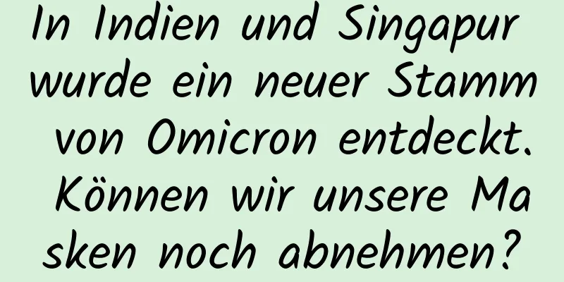 In Indien und Singapur wurde ein neuer Stamm von Omicron entdeckt. Können wir unsere Masken noch abnehmen?