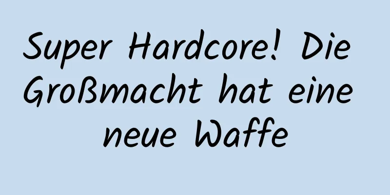 Super Hardcore! Die Großmacht hat eine neue Waffe
