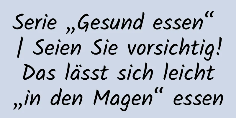 Serie „Gesund essen“ | Seien Sie vorsichtig! Das lässt sich leicht „in den Magen“ essen