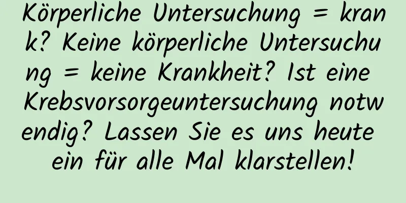 Körperliche Untersuchung = krank? Keine körperliche Untersuchung = keine Krankheit? Ist eine Krebsvorsorgeuntersuchung notwendig? Lassen Sie es uns heute ein für alle Mal klarstellen!