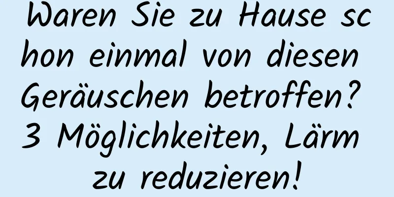 Waren Sie zu Hause schon einmal von diesen Geräuschen betroffen? 3 Möglichkeiten, Lärm zu reduzieren!