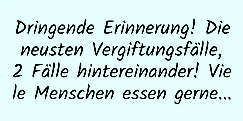 Dringende Erinnerung! Die neusten Vergiftungsfälle, 2 Fälle hintereinander! Viele Menschen essen gerne...