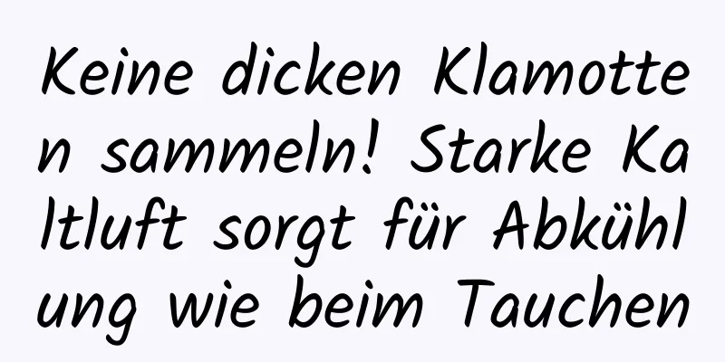 Keine dicken Klamotten sammeln! Starke Kaltluft sorgt für Abkühlung wie beim Tauchen