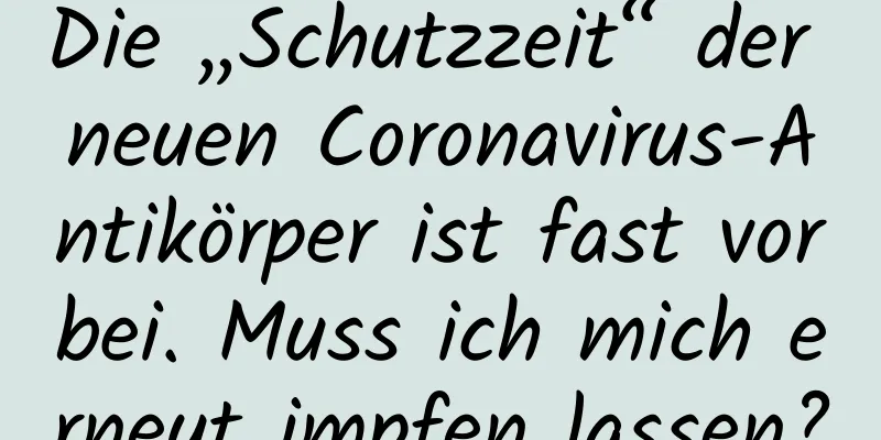 Die „Schutzzeit“ der neuen Coronavirus-Antikörper ist fast vorbei. Muss ich mich erneut impfen lassen?