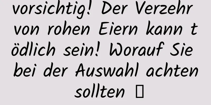 vorsichtig! Der Verzehr von rohen Eiern kann tödlich sein! Worauf Sie bei der Auswahl achten sollten →