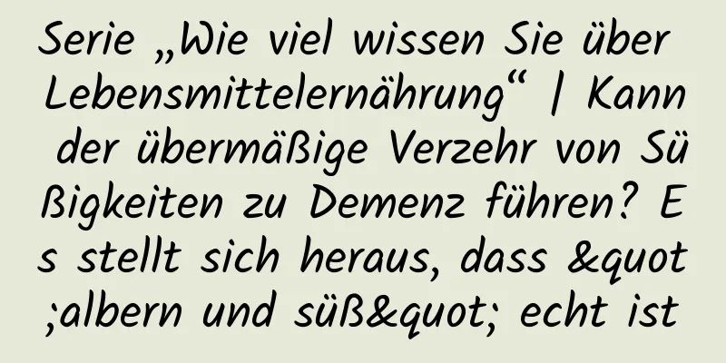 Serie „Wie viel wissen Sie über Lebensmittelernährung“ | Kann der übermäßige Verzehr von Süßigkeiten zu Demenz führen? Es stellt sich heraus, dass "albern und süß" echt ist