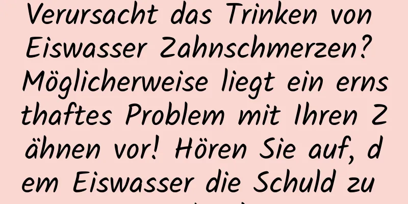 Verursacht das Trinken von Eiswasser Zahnschmerzen? Möglicherweise liegt ein ernsthaftes Problem mit Ihren Zähnen vor! Hören Sie auf, dem Eiswasser die Schuld zu geben!