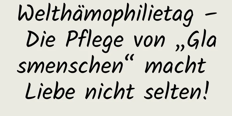 Welthämophilietag – Die Pflege von „Glasmenschen“ macht Liebe nicht selten!