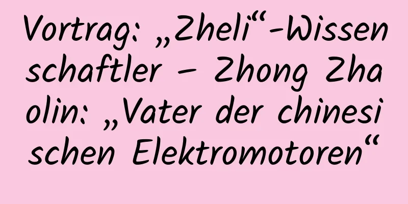 Vortrag: „Zheli“-Wissenschaftler – Zhong Zhaolin: „Vater der chinesischen Elektromotoren“