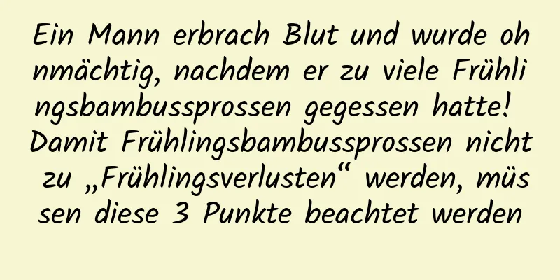 Ein Mann erbrach Blut und wurde ohnmächtig, nachdem er zu viele Frühlingsbambussprossen gegessen hatte! Damit Frühlingsbambussprossen nicht zu „Frühlingsverlusten“ werden, müssen diese 3 Punkte beachtet werden
