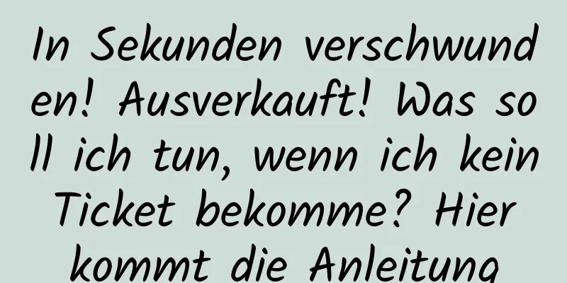 In Sekunden verschwunden! Ausverkauft! Was soll ich tun, wenn ich kein Ticket bekomme? Hier kommt die Anleitung
