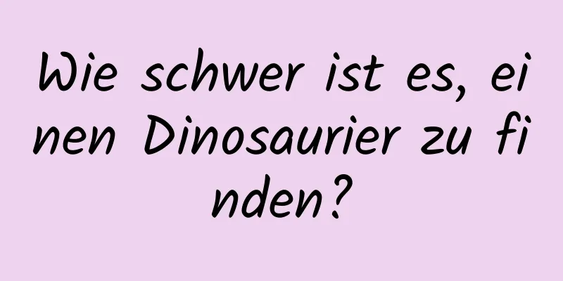 Wie schwer ist es, einen Dinosaurier zu finden?