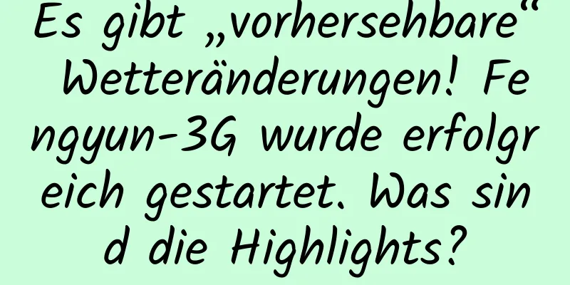 Es gibt „vorhersehbare“ Wetteränderungen! Fengyun-3G wurde erfolgreich gestartet. Was sind die Highlights?