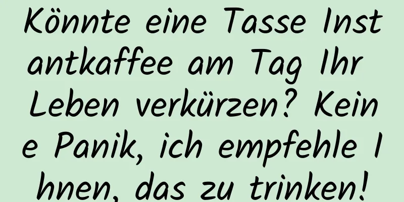 Könnte eine Tasse Instantkaffee am Tag Ihr Leben verkürzen? Keine Panik, ich empfehle Ihnen, das zu trinken!