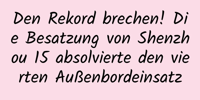 Den Rekord brechen! Die Besatzung von Shenzhou 15 absolvierte den vierten Außenbordeinsatz