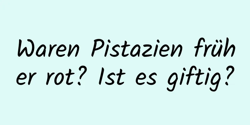 Waren Pistazien früher rot? Ist es giftig?