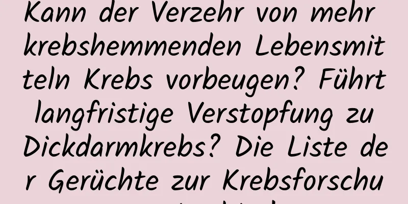 Kann der Verzehr von mehr krebshemmenden Lebensmitteln Krebs vorbeugen? Führt langfristige Verstopfung zu Dickdarmkrebs? Die Liste der Gerüchte zur Krebsforschung ist hier!