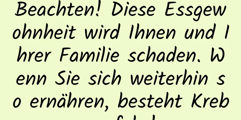 Beachten! Diese Essgewohnheit wird Ihnen und Ihrer Familie schaden. Wenn Sie sich weiterhin so ernähren, besteht Krebsgefahr!