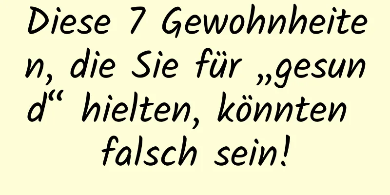 Diese 7 Gewohnheiten, die Sie für „gesund“ hielten, könnten falsch sein!