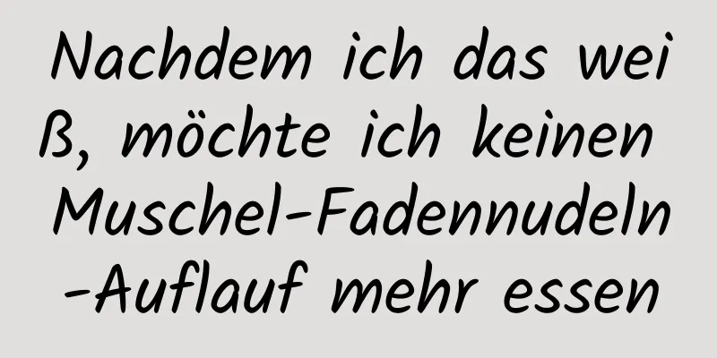Nachdem ich das weiß, möchte ich keinen Muschel-Fadennudeln-Auflauf mehr essen