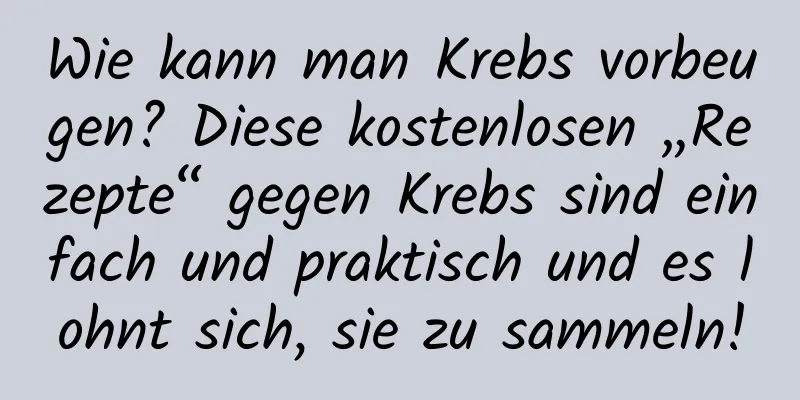 Wie kann man Krebs vorbeugen? Diese kostenlosen „Rezepte“ gegen Krebs sind einfach und praktisch und es lohnt sich, sie zu sammeln!