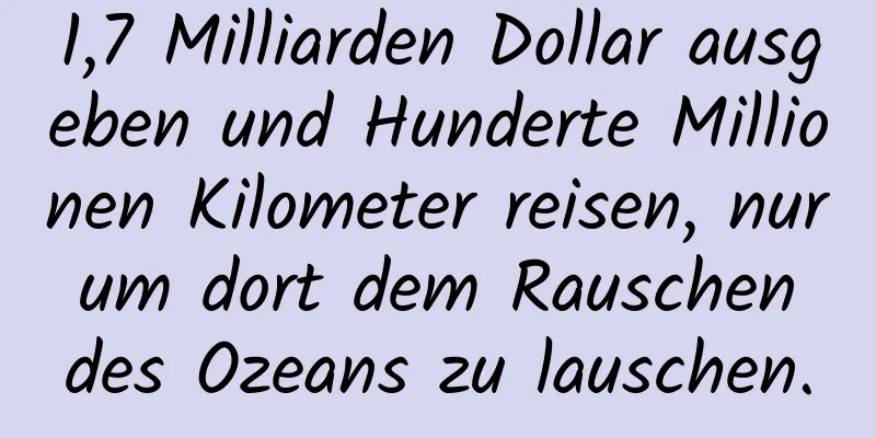 1,7 Milliarden Dollar ausgeben und Hunderte Millionen Kilometer reisen, nur um dort dem Rauschen des Ozeans zu lauschen.