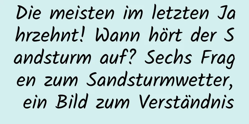 Die meisten im letzten Jahrzehnt! Wann hört der Sandsturm auf? Sechs Fragen zum Sandsturmwetter, ein Bild zum Verständnis