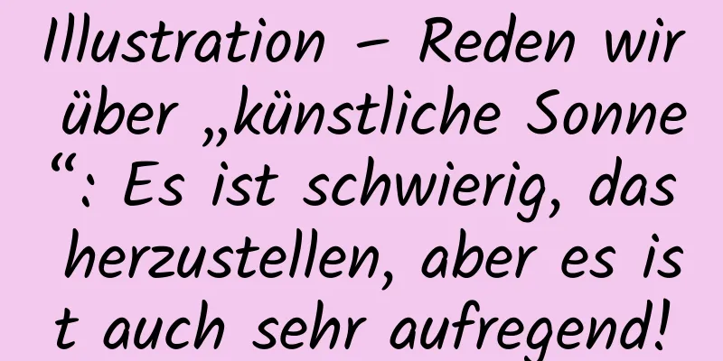 Illustration – Reden wir über „künstliche Sonne“: Es ist schwierig, das herzustellen, aber es ist auch sehr aufregend!