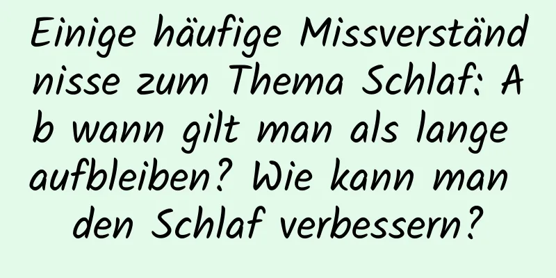 Einige häufige Missverständnisse zum Thema Schlaf: Ab wann gilt man als lange aufbleiben? Wie kann man den Schlaf verbessern?