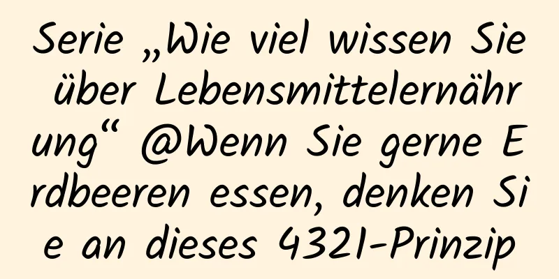 Serie „Wie viel wissen Sie über Lebensmittelernährung“ @Wenn Sie gerne Erdbeeren essen, denken Sie an dieses 4321-Prinzip