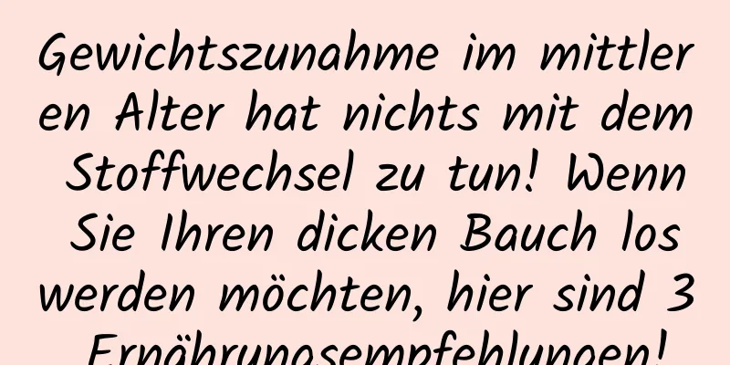 Gewichtszunahme im mittleren Alter hat nichts mit dem Stoffwechsel zu tun! Wenn Sie Ihren dicken Bauch loswerden möchten, hier sind 3 Ernährungsempfehlungen!
