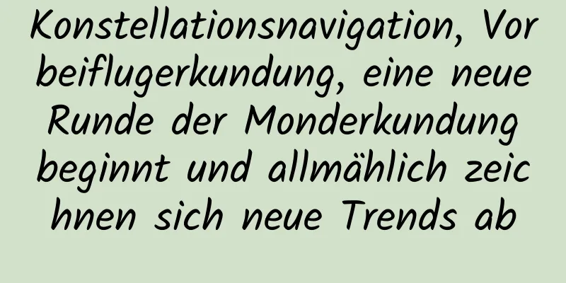 Konstellationsnavigation, Vorbeiflugerkundung, eine neue Runde der Monderkundung beginnt und allmählich zeichnen sich neue Trends ab