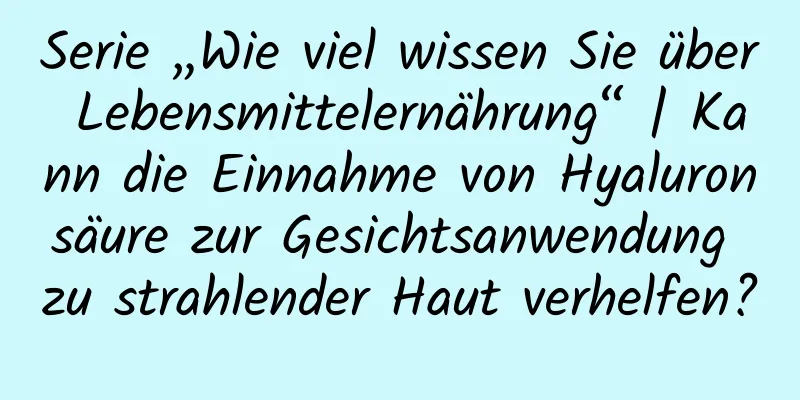 Serie „Wie viel wissen Sie über Lebensmittelernährung“ | Kann die Einnahme von Hyaluronsäure zur Gesichtsanwendung zu strahlender Haut verhelfen?